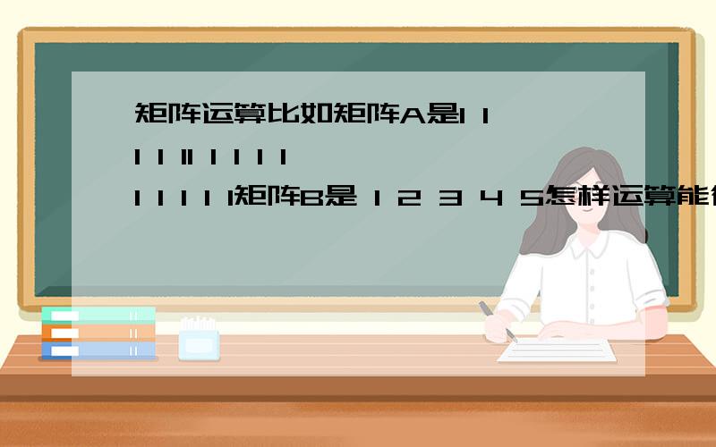 矩阵运算比如矩阵A是1 1 1 1 11 1 1 1 11 1 1 1 1矩阵B是 1 2 3 4 5怎样运算能得到c矩阵1 2 3 4 51 2 3 4 5 1 2 3 4 5就是b的每一列相应的乘到A的每一列上 主要是如何在matlab上操作 我写程序写到一半卡住了