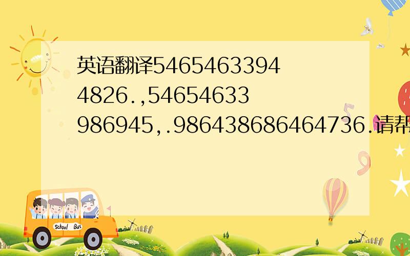 英语翻译54654633944826.,54654633986945,.986438686464736.请帮忙看看,我想老久没想出来.急呢,会不会是手机打字顺序呀...