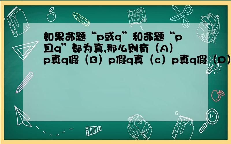 如果命题“p或q”和命题“p且q”都为真,那么则有（A）p真q假（B）p假q真（c）p真q假（D）p假q真