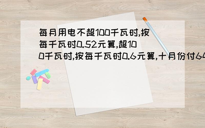 每月用电不超100千瓦时,按每千瓦时0.52元算,超100千瓦时,按每千瓦时0.6元算,十月份付64.4元,用电约多少千瓦时?结果保留整数.