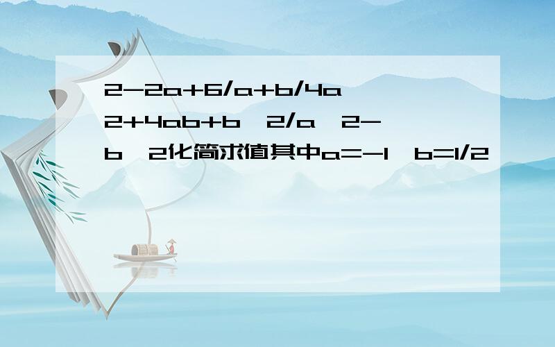 2-2a+6/a+b/4a^2+4ab+b^2/a^2-b^2化简求值其中a=-1,b=1/2