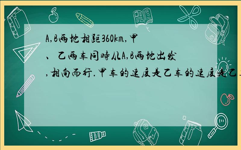 A,B两地相距360km,甲、乙两车同时从A,B两地出发,相向而行.甲车的速度是乙车的速度是乙车的1.25倍,3小时后两车相遇.甲、乙两车每小时分别行多少千米?列出等量关系