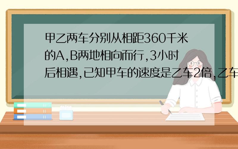 甲乙两车分别从相距360千米的A,B两地相向而行,3小时后相遇,已知甲车的速度是乙车2倍,乙车每小时行多少千米快急!