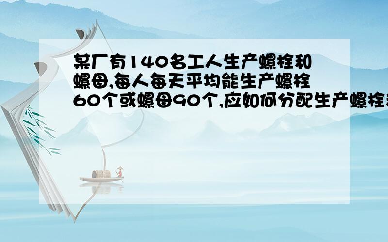 某厂有140名工人生产螺栓和螺母,每人每天平均能生产螺栓60个或螺母90个,应如何分配生产螺栓和螺母的工人,才能使螺栓和螺母正好配套?(一个螺栓配两个螺母)要一元一次方程