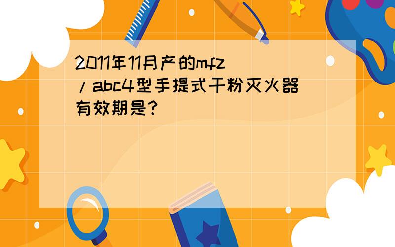 2011年11月产的mfz\/abc4型手提式干粉灭火器有效期是?