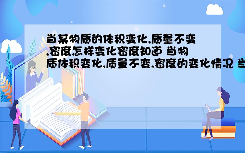 当某物质的体积变化,质量不变,密度怎样变化密度知道 当物质体积变化,质量不变,密度的变化情况 当物质质量变化,体积不变,密度的变化情况