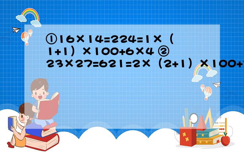 ①16×14=224=1×（1+1）×100+6×4 ②23×27=621=2×（2+1）×100+3×7 ③32×38=1216=3×（3+1）×100+2×8 ··········· （1）写出81×89的结果及对应表示式（2）设这两个数分别为（10n+a)和（10n+b),请你解释上