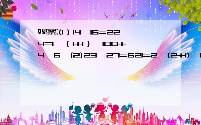 观察:(1）14*16=224=1*（1+1）*100+4*6,(2)23*27=621=2*(2+1)*100+3*7,(3)32*38=1216=3*(3+1)*100+2*81.用公式(x+a)*(x+b)=x^2+(a+b)*x+ab证明上面所发现的规律.(提示:可设这两个两位数分别是(10n+a),(10n+b),其中a+b=10)2.简单叙