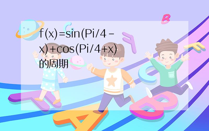 f(x)=sin(Pi/4-x)+cos(Pi/4+x)的周期