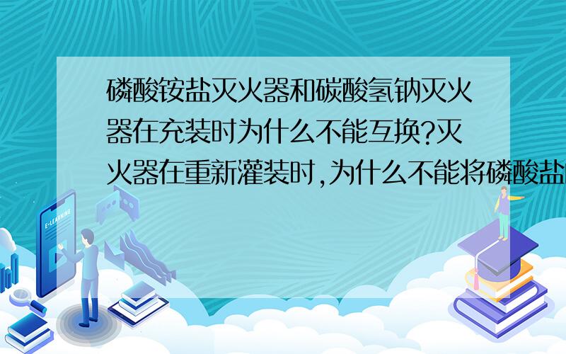 磷酸铵盐灭火器和碳酸氢钠灭火器在充装时为什么不能互换?灭火器在重新灌装时,为什么不能将磷酸盐的换成碳酸氢钠的.再补充说明一下：我的意思是两者是不是能发生反应。