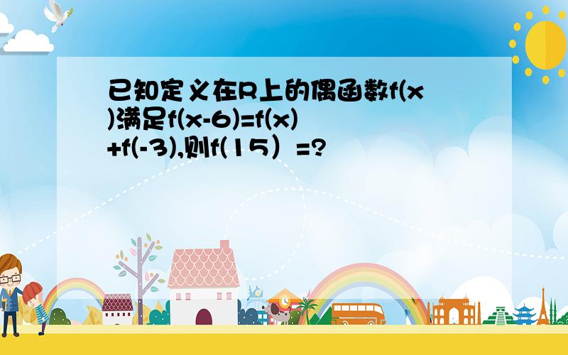 已知定义在R上的偶函数f(x)满足f(x-6)=f(x)+f(-3),则f(15）=?