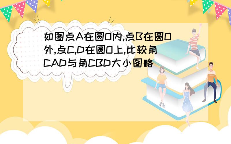 如图点A在圆O内,点B在圆O外,点C,D在圆O上,比较角CAD与角CBD大小图略