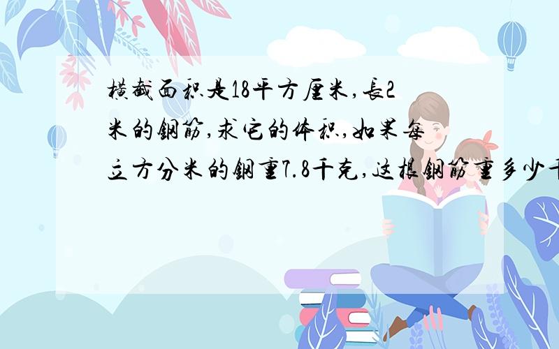 横截面积是18平方厘米,长2米的钢筋,求它的体积,如果每立方分米的钢重7.8千克,这根钢筋重多少千克?如题,