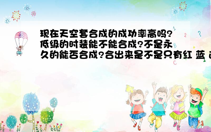 现在天空套合成的成功率高吗?低级的时装能不能合成?不是永久的能否合成?合出来是不是只有红 蓝 透明 三种?谁推荐个DNF盒子网址给我 安全点的 最新版本 我下出来的为毛线不是盒子