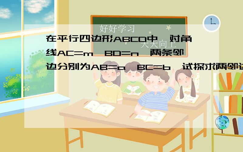 在平行四边形ABCD中,对角线AC=m,BD=n,两条邻边分别为AB=a,BC=b,试探求两邻边长与两条对角线之间的数量关系不要用到三角函数,