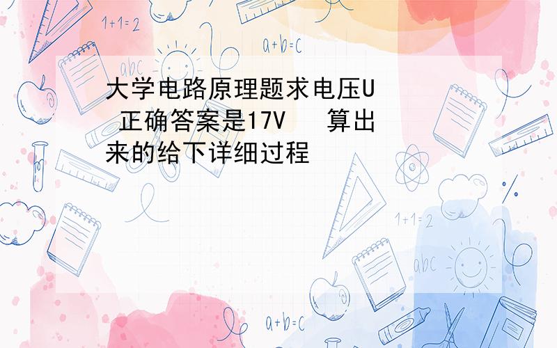 大学电路原理题求电压U    正确答案是17V   算出来的给下详细过程