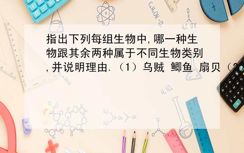 指出下列每组生物中,哪一种生物跟其余两种属于不同生物类别,并说明理由.（1）乌贼 鲫鱼 扇贝（2）珊瑚虫 海带 蕨（3）油松 向日葵 葫芦藓