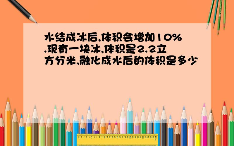 水结成冰后,体积会增加10%.现有一块冰,体积是2.2立方分米,融化成水后的体积是多少