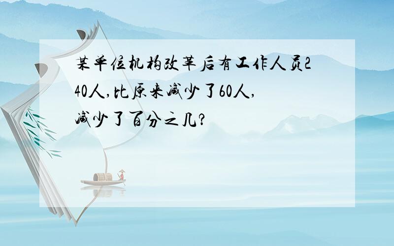 某单位机构改革后有工作人员240人,比原来减少了60人,减少了百分之几?