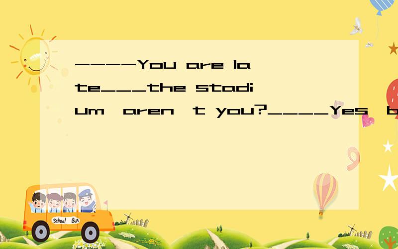 ----You are late___the stadium,aren't you?____Yes,because my wife was a little late____supper.A.with,for B.for,with C.for,for D.with,with