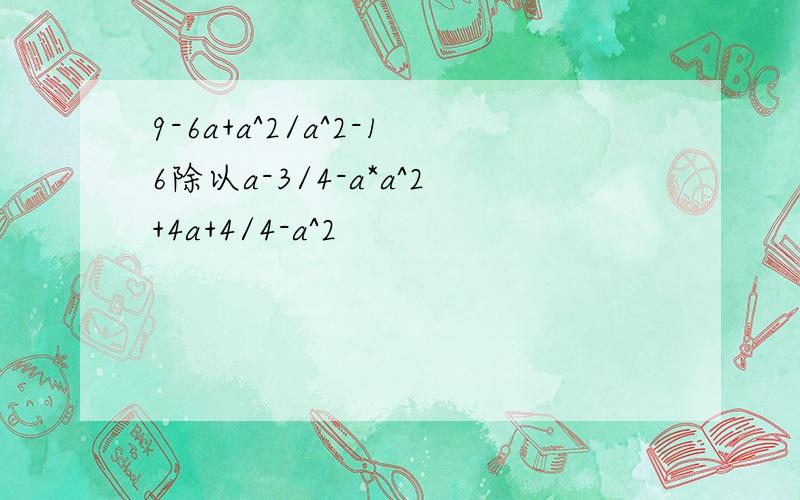 9-6a+a^2/a^2-16除以a-3/4-a*a^2+4a+4/4-a^2