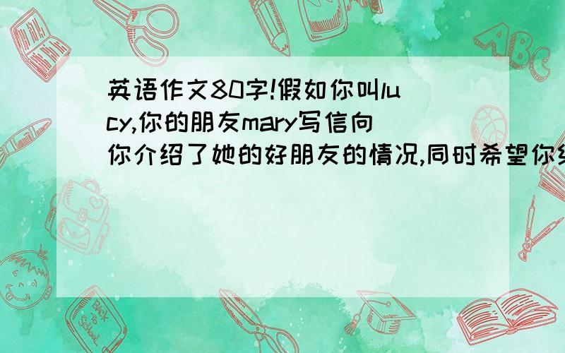 英语作文80字!假如你叫lucy,你的朋友mary写信向你介绍了她的好朋友的情况,同时希望你给她回信,并要求你在回信中介绍一下你的好朋友的有关情况.