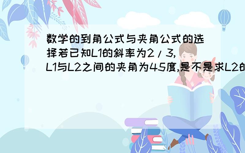 数学的到角公式与夹角公式的选择若已知L1的斜率为2/3,L1与L2之间的夹角为45度,是不是求L2的斜率就只能用夹角公式?