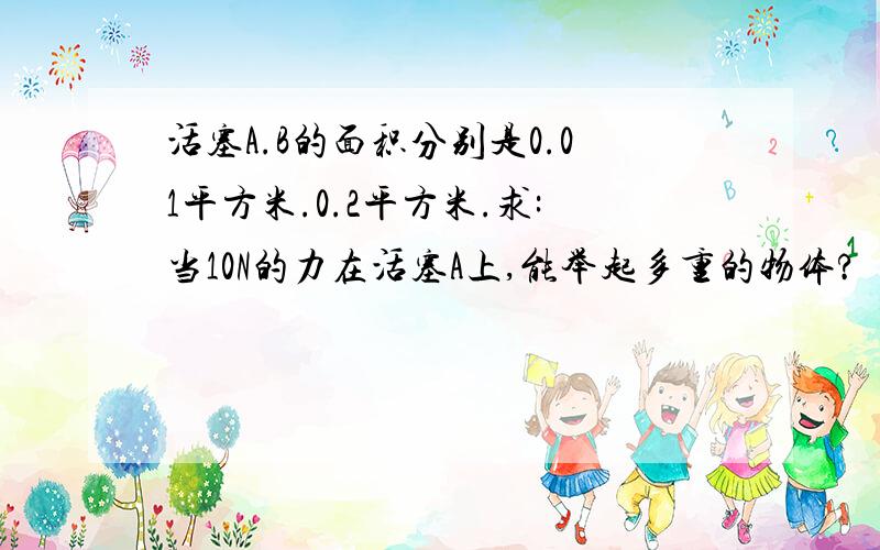 活塞A.B的面积分别是0.01平方米.0.2平方米.求:当10N的力在活塞A上,能举起多重的物体?