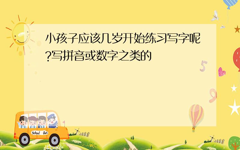 小孩子应该几岁开始练习写字呢?写拼音或数字之类的