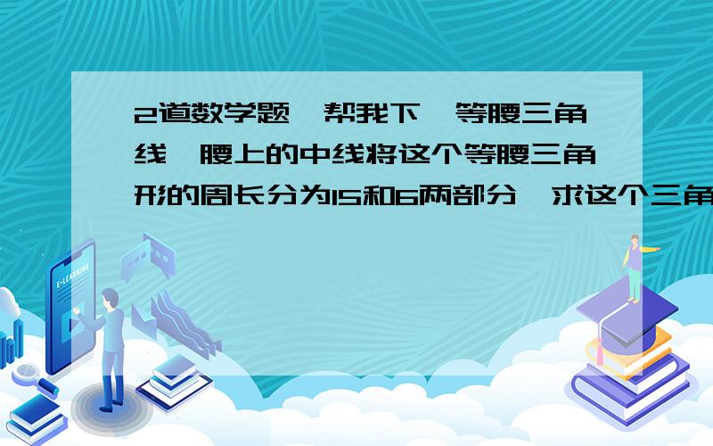 2道数学题,帮我下、等腰三角线一腰上的中线将这个等腰三角形的周长分为15和6两部分,求这个三角形的腰已知D为△ABC的边BC上一点,且BD:DC=2:1,△ACD的面积为4,则△ABC的面积为.