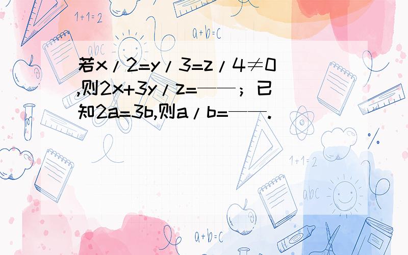 若x/2=y/3=z/4≠0,则2x+3y/z=——；已知2a=3b,则a/b=——.