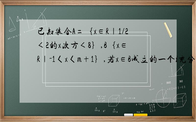 已知集合A=｛x∈R｜1/2＜2的x次方＜8｝,B｛x∈R｜-1〈x〈m+1｝,若x∈B成立的一个i充分不必要条件是x∈A,则实数m的取值范围是?