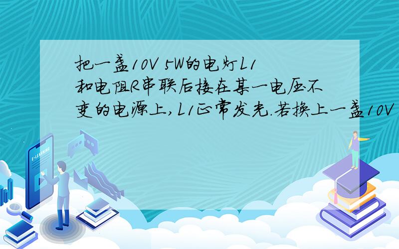 把一盏10V 5W的电灯L1和电阻R串联后接在某一电压不变的电源上,L1正常发光.若换上一盏10V 6W的电灯L2,此时下列说法正确的是A.灯L2两端电压可能是10VB.灯L2实际消耗的功率比6W小C.灯L2实际消耗的