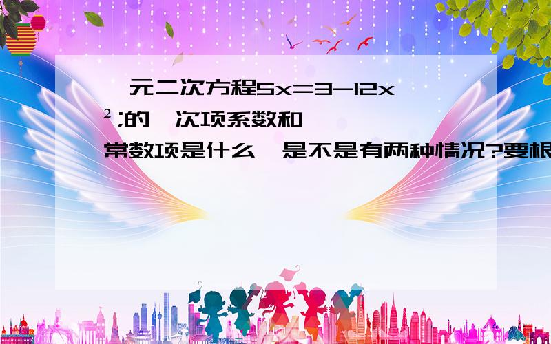 一元二次方程5x=3-12x²;的一次项系数和常数项是什么,是不是有两种情况?要根据哪儿个来写呢?