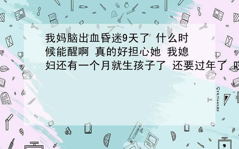 我妈脑出血昏迷9天了 什么时候能醒啊 真的好担心她 我媳妇还有一个月就生孩子了 还要过年了 哎 真烦啊 希望所有爱自己妈妈的人顶起 唤醒我沉睡种的母亲