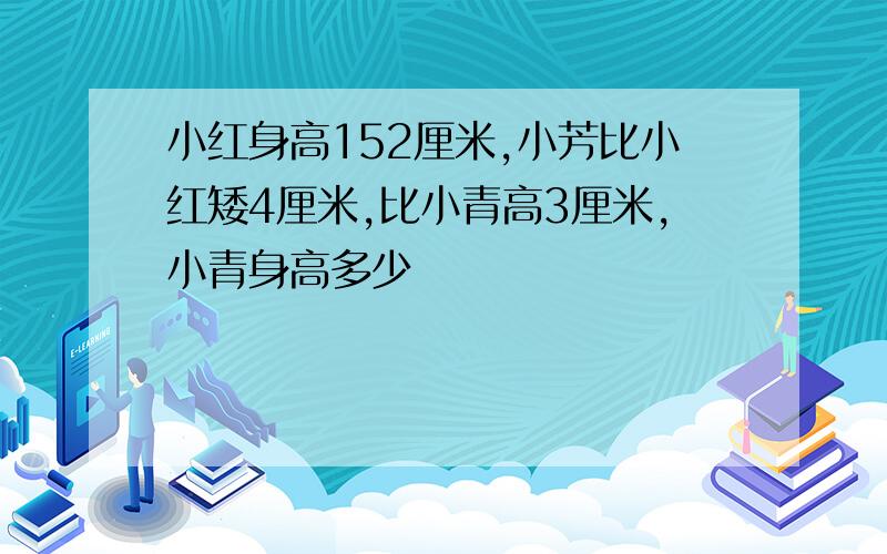 小红身高152厘米,小芳比小红矮4厘米,比小青高3厘米,小青身高多少��