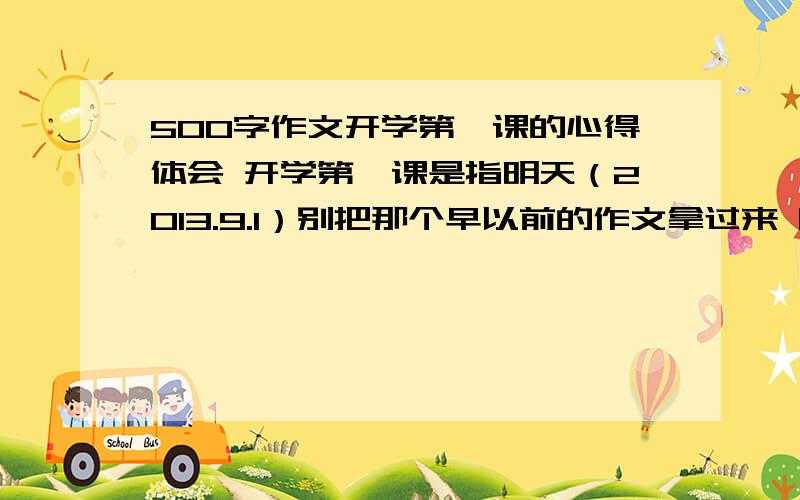 500字作文开学第一课的心得体会 开学第一课是指明天（2013.9.1）别把那个早以前的作文拿过来 明白?