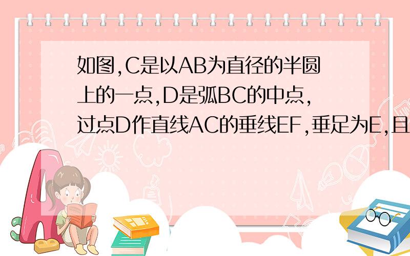 如图,C是以AB为直径的半圆上的一点,D是弧BC的中点,过点D作直线AC的垂线EF,垂足为E,且交AB的延长线于F（1）求证 EF是半圆的切线（2）若ED=3,DF=5,求AB的长