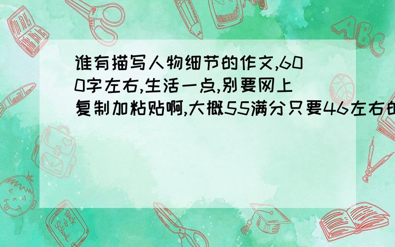 谁有描写人物细节的作文,600字左右,生活一点,别要网上复制加粘贴啊,大概55满分只要46左右的水平语言最好朴实一点,