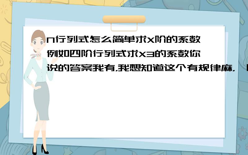 N行列式怎么简单求X阶的系数例如四阶行列式求X3的系数你说的答案我有，我想知道这个有规律麻，一眼看出，不需要很长时间就解出