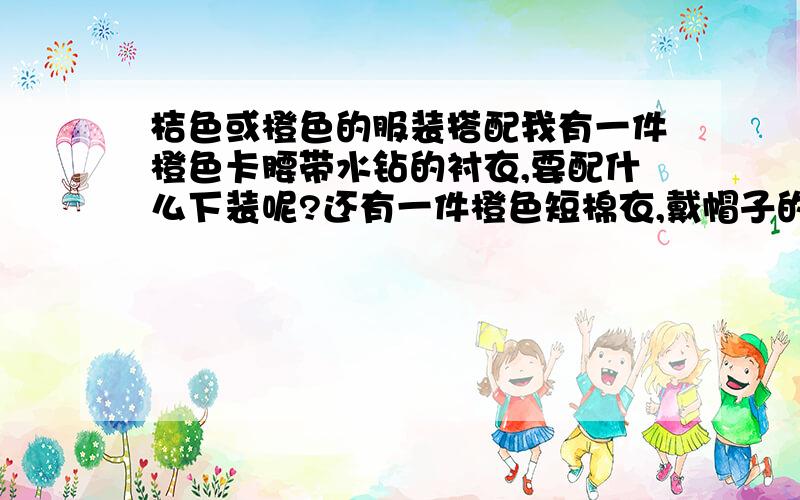 桔色或橙色的服装搭配我有一件橙色卡腰带水钻的衬衣,要配什么下装呢?还有一件橙色短棉衣,戴帽子的,该搭配什么下装呢?新买的桔色丝绵立领长版短袖,里面要穿毛衣的,要怎么搭配外套呢,