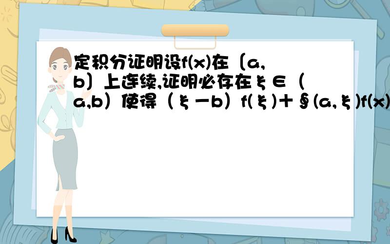 定积分证明设f(x)在〔a,b〕上连续,证明必存在ξ∈（a,b）使得（ξ－b）f(ξ)＋∮(a,ξ)f(x)dx＝0