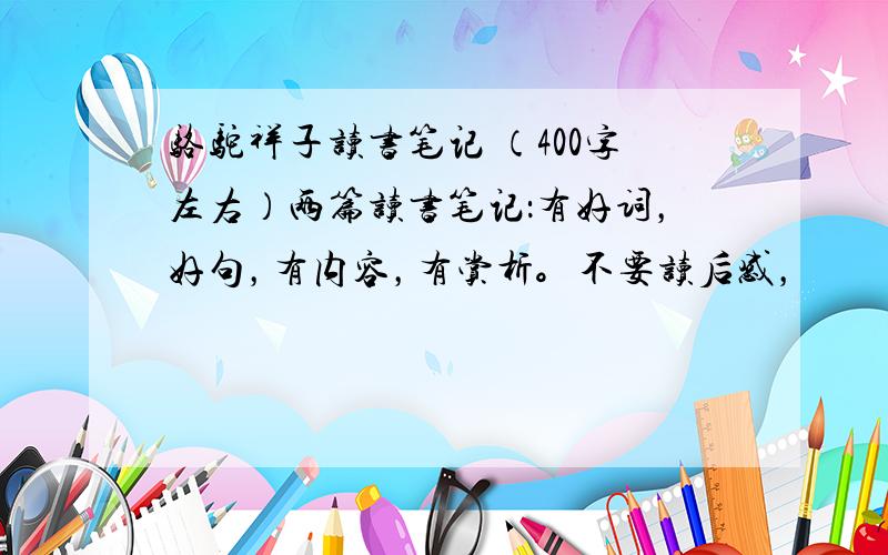 骆驼祥子读书笔记 （400字左右）两篇读书笔记：有好词，好句，有内容，有赏析。不要读后感，