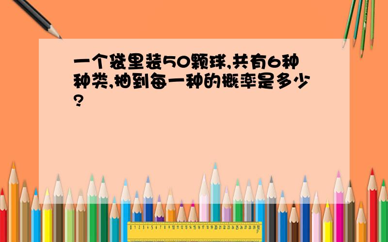 一个袋里装50颗球,共有6种种类,抽到每一种的概率是多少?