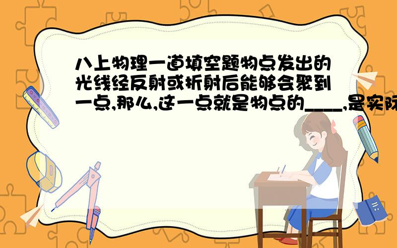 八上物理一道填空题物点发出的光线经反射或折射后能够会聚到一点,那么,这一点就是物点的____,是实际光线的会聚点,它能够被感光胶片记录下来,能被光屏接收；如果物点发出的光线经反射