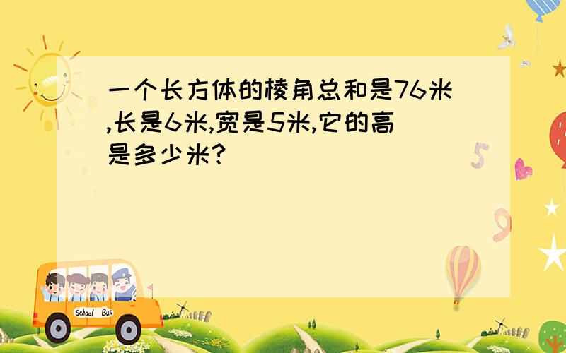 一个长方体的棱角总和是76米,长是6米,宽是5米,它的高是多少米?