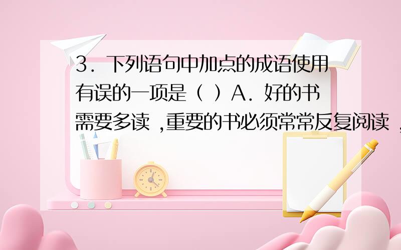 3．下列语句中加点的成语使用有误的一项是（ ）A．好的书需要多读 ,重要的书必须常常反复阅读 ,每读一次都会让你觉得开卷有益.B．母亲对我说：“你改掉了懒散的坏习惯,真是浪子回头啊