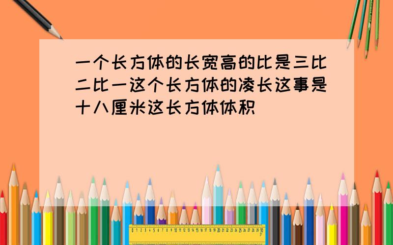 一个长方体的长宽高的比是三比二比一这个长方体的凌长这事是十八厘米这长方体体积