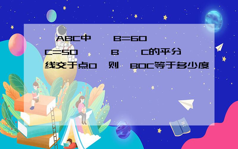 △ABC中,∠B=60°,∠C=50°,∠B、∠C的平分线交于点O,则∠BOC等于多少度