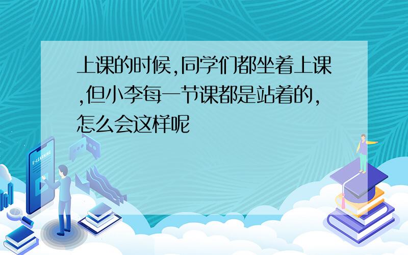 上课的时候,同学们都坐着上课,但小李每一节课都是站着的,怎么会这样呢